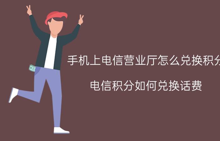 手机上电信营业厅怎么兑换积分 电信积分如何兑换话费？